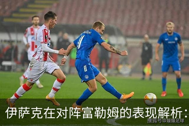 伊萨克在对阵富勒姆的表现解析：数据全面展示其威胁