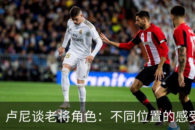 卢尼谈老将角色：不同位置的感受让我更能理解队友