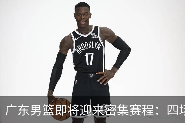 广东男篮即将迎来密集赛程：四场对决引发期待