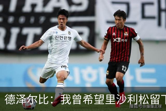 德泽尔比：我曾希望里沙利松留下，但他选择离开，难以强求
