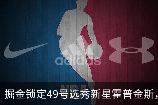 掘金锁定49号选秀新星霍普金斯，夏季联赛表现引人注目