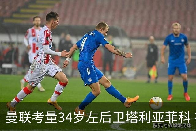 曼联考量34岁左后卫塔利亚菲科 在夏窗末期未果