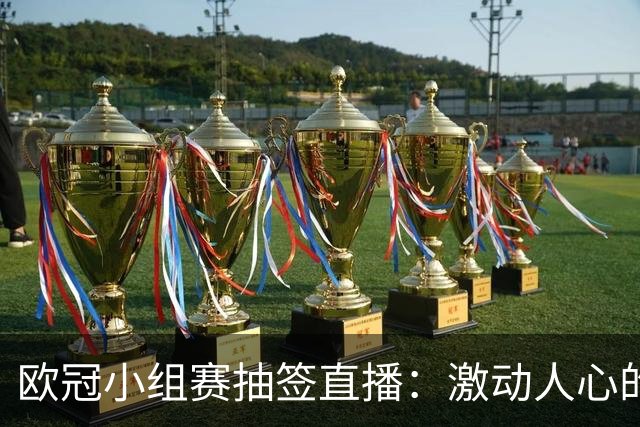 欧冠小组赛抽签直播：激动人心的时刻已然到来！