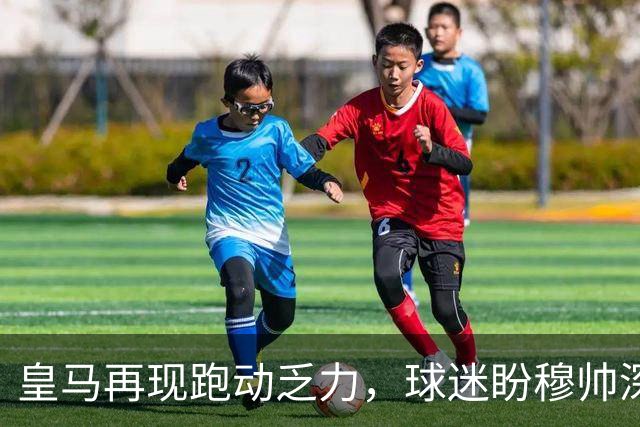 皇马再现跑动乏力，球迷盼穆帅深度改造球队现状