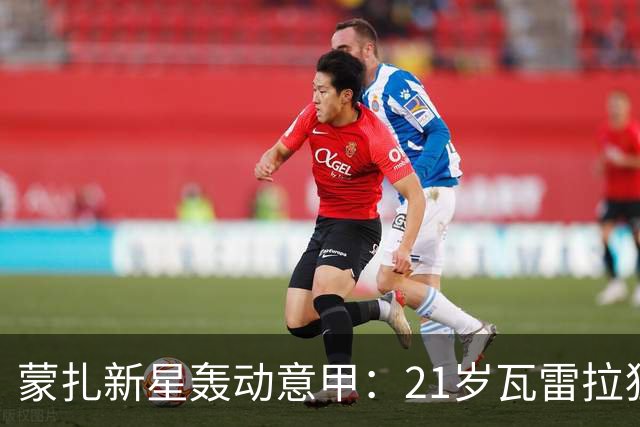 蒙扎新星轰动意甲：21岁瓦雷拉狂揽10球，前途不可限量