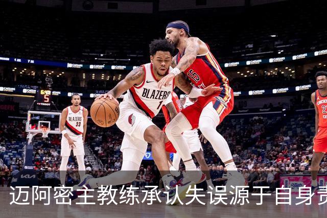 迈阿密主教练承认失误源于自身责任，强调团队优点