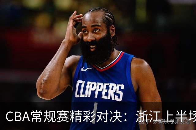 CBA常规赛精彩对决：浙江上半场以44-36领先新疆